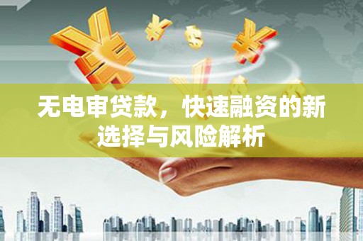 淮安无电审贷款，快速融资的新选择与风险解析