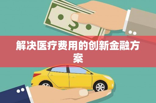 淮安解决医疗费用的创新金融方案