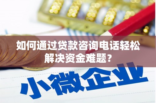 淮安如何通过贷款咨询电话轻松解决资金难题？
