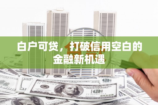 淮安白户可贷，打破信用空白的金融新机遇