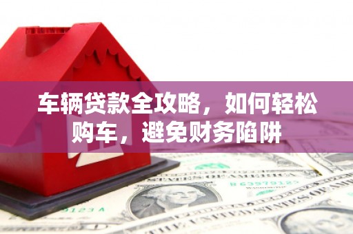 淮安车辆贷款全攻略，如何轻松购车，避免财务陷阱