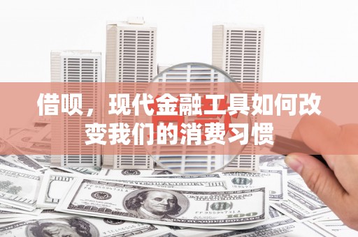 淮安借呗，现代金融工具如何改变我们的消费习惯