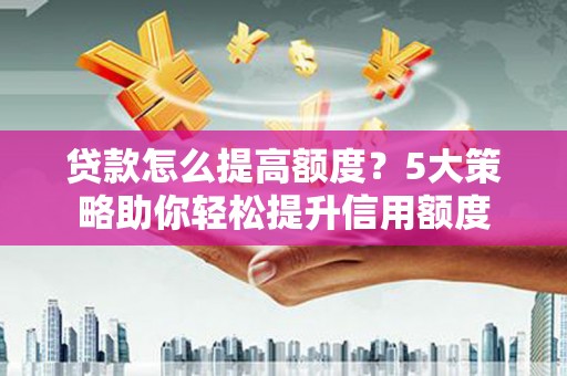 淮安贷款怎么提高额度？5大策略助你轻松提升信用额度