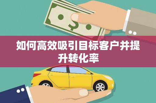 淮安如何高效吸引目标客户并提升转化率