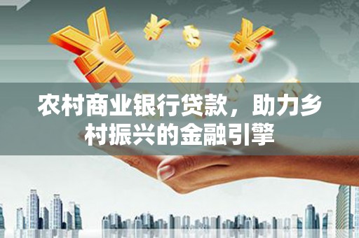 淮安农村商业银行贷款，助力乡村振兴的金融引擎