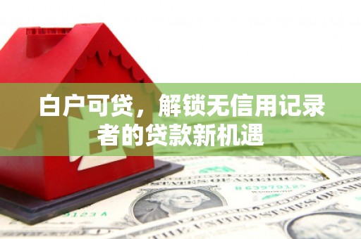 淮安白户可贷，解锁无信用记录者的贷款新机遇
