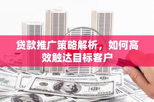 淮安贷款推广策略解析，如何高效触达目标客户