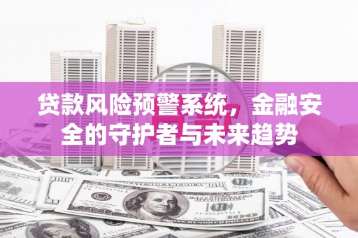 淮安贷款风险预警系统，金融安全的守护者与未来趋势