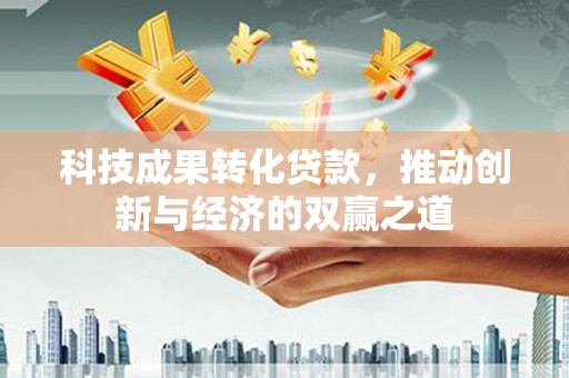 淮安科技成果转化贷款，推动创新与经济的双赢之道