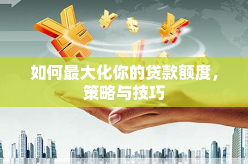 淮安如何最大化你的贷款额度，策略与技巧