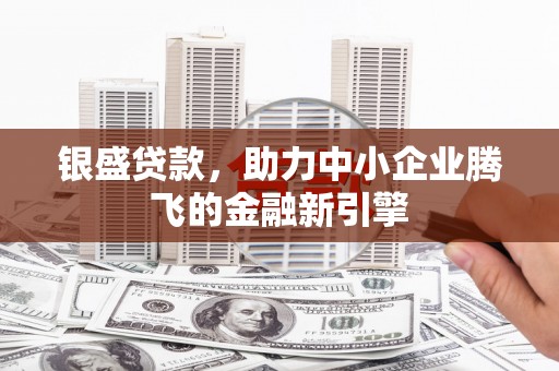淮安银盛贷款，助力中小企业腾飞的金融新引擎