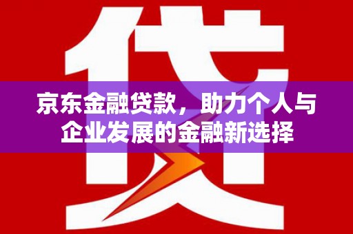 淮安京东金融贷款，助力个人与企业发展的金融新选择