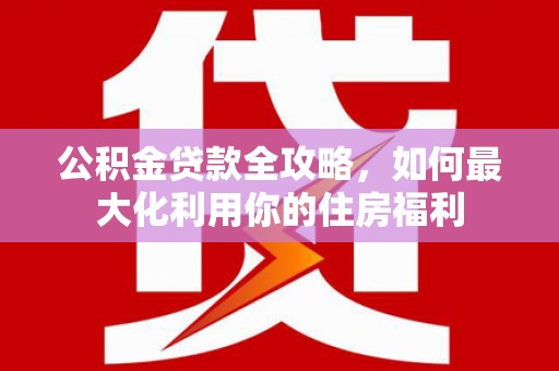 淮安公积金贷款全攻略，如何最大化利用你的住房福利