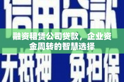 淮安融资租赁公司贷款，企业资金周转的智慧选择