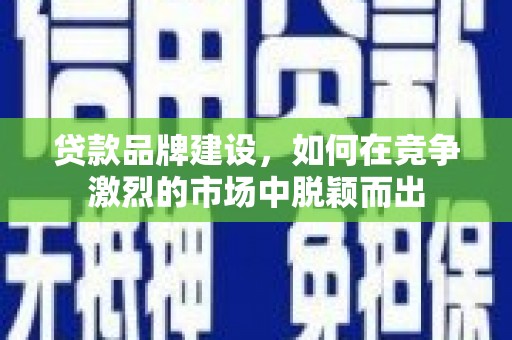 淮安贷款品牌建设，如何在竞争激烈的市场中脱颖而出
