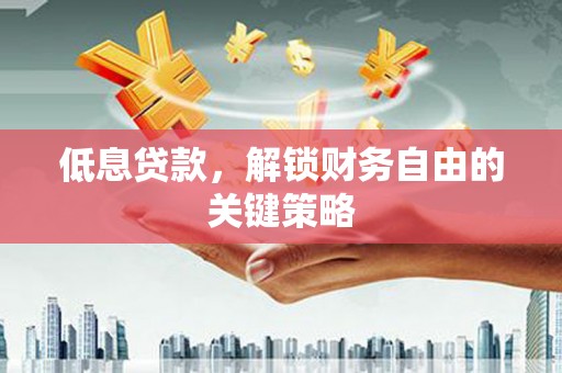 淮安低息贷款，解锁财务自由的关键策略