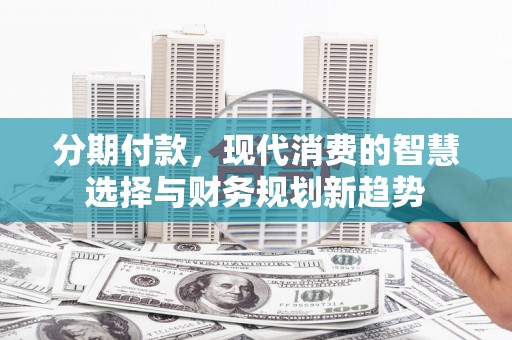 淮安分期付款，现代消费的智慧选择与财务规划新趋势
