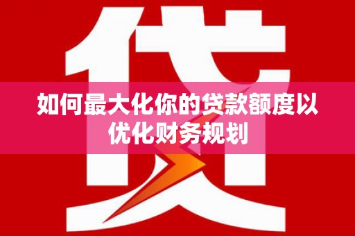 淮安如何最大化你的贷款额度以优化财务规划