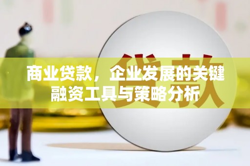淮安商业贷款，企业发展的关键融资工具与策略分析