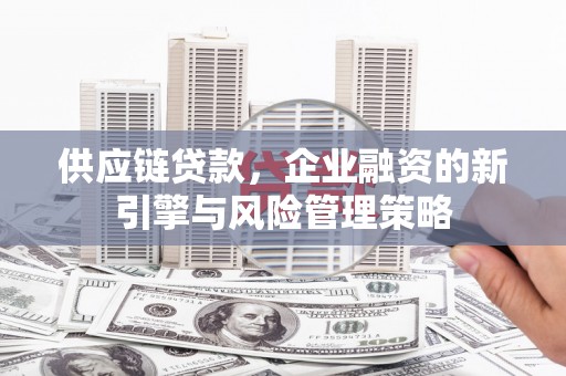 淮安供应链贷款，企业融资的新引擎与风险管理策略