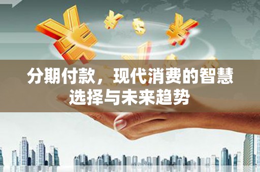 淮安分期付款，现代消费的智慧选择与未来趋势