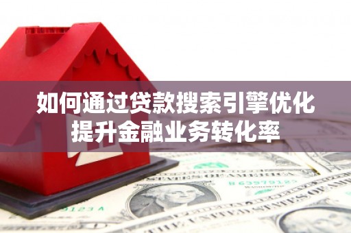 淮安如何通过贷款搜索引擎优化提升金融业务转化率