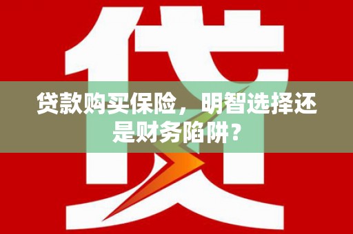 淮安贷款购买保险，明智选择还是财务陷阱？
