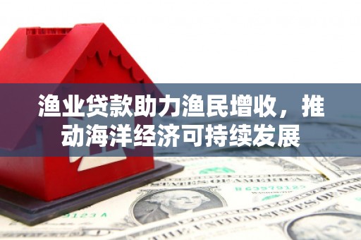 淮安渔业贷款助力渔民增收，推动海洋经济可持续发展