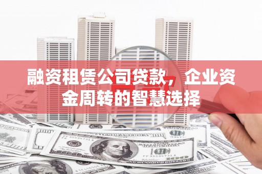 淮安融资租赁公司贷款，企业资金周转的智慧选择