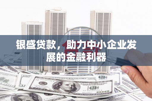 淮安银盛贷款，助力中小企业发展的金融利器