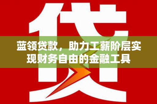 淮安蓝领贷款，助力工薪阶层实现财务自由的金融工具