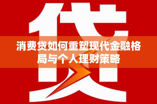 淮安消费贷如何重塑现代金融格局与个人理财策略