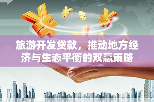 淮安旅游开发贷款，推动地方经济与生态平衡的双赢策略