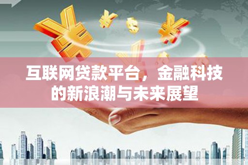 淮安互联网贷款平台，金融科技的新浪潮与未来展望