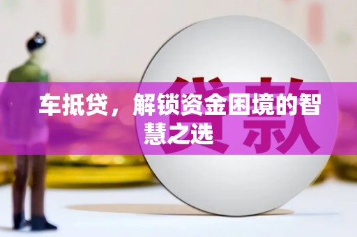淮安车抵贷，解锁资金困境的智慧之选