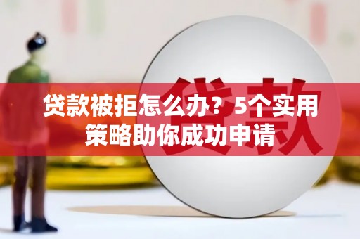 淮安贷款被拒怎么办？5个实用策略助你成功申请