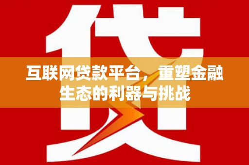 淮安互联网贷款平台，重塑金融生态的利器与挑战