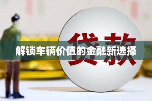 淮安解锁车辆价值的金融新选择