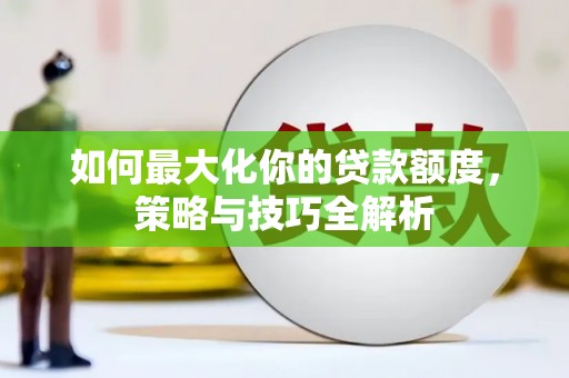 淮安如何最大化你的贷款额度，策略与技巧全解析