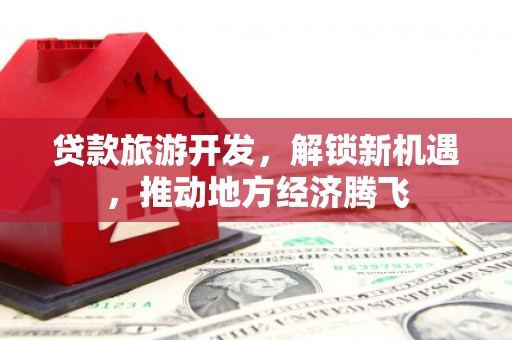 淮安贷款旅游开发，解锁新机遇，推动地方经济腾飞