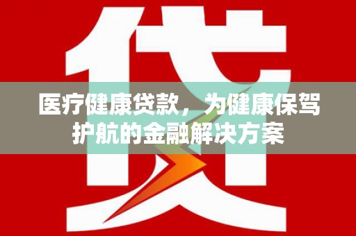 淮安医疗健康贷款，为健康保驾护航的金融解决方案