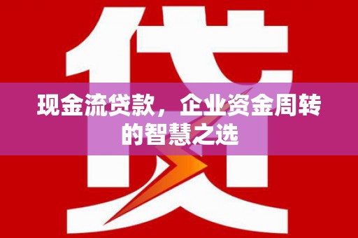 淮安现金流贷款，企业资金周转的智慧之选