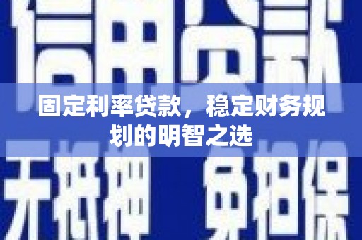 淮安固定利率贷款，稳定财务规划的明智之选