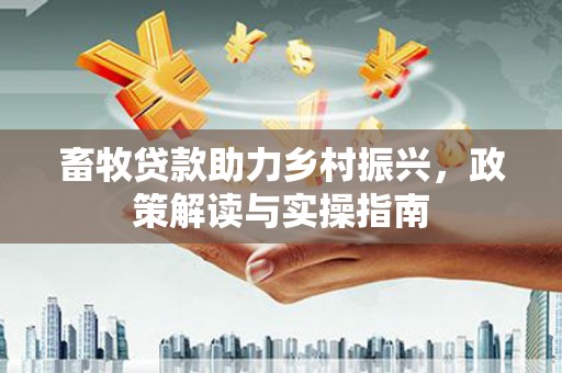 淮安畜牧贷款助力乡村振兴，政策解读与实操指南