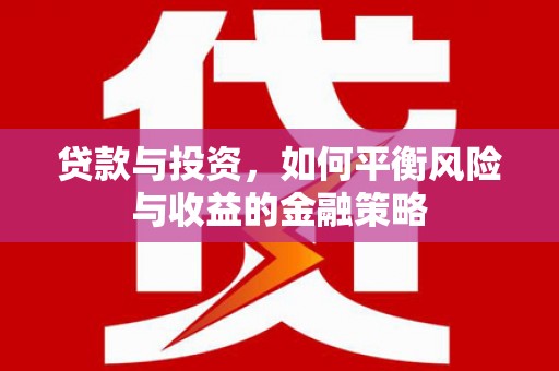 淮安贷款与投资，如何平衡风险与收益的金融策略