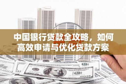 淮安中国银行贷款全攻略，如何高效申请与优化贷款方案