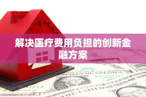 淮安解决医疗费用负担的创新金融方案