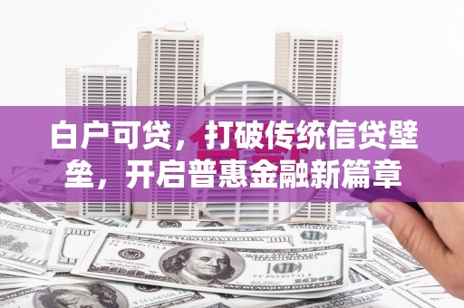 淮安白户可贷，打破传统信贷壁垒，开启普惠金融新篇章