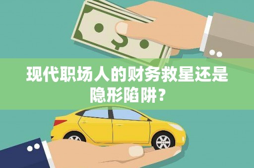 淮安现代职场人的财务救星还是隐形陷阱？