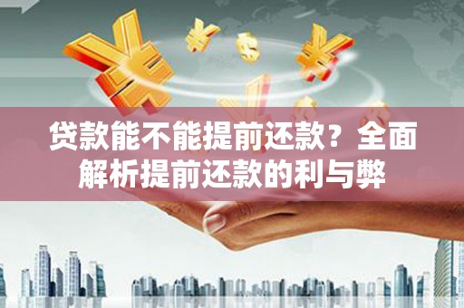 淮安贷款能不能提前还款？全面解析提前还款的利与弊
